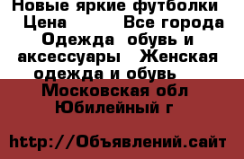 Новые яркие футболки  › Цена ­ 550 - Все города Одежда, обувь и аксессуары » Женская одежда и обувь   . Московская обл.,Юбилейный г.